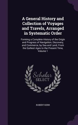 Read A General History and Collection of Voyages and Travels, Arranged in Systematic Order: Forming a Complete History of the Origin and Progress of Navigation, Discovery, and Commerce, by Sea and Land, from the Earliest Ages to the Present Time, Volume 1 - Robert Kerr | PDF