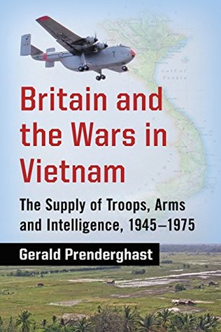 Read online Britain and the Wars in Vietnam: The Supply of Troops, Arms and Intelligence, 1945–1975 - Gerald Prenderghast | ePub