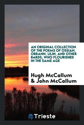 Read An Original Collection of the Poems of Ossian, Orrann, Ulin, and Other Bards, Who Flourished in the Same Age - Hugh McCallum file in PDF
