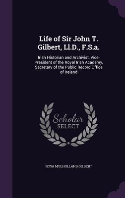Read online Life of Sir John T. Gilbert, LL.D., F.S.A.: Irish Historian and Archivist, Vice-President of the Royal Irish Academy, Secretary of the Public Record Office of Ireland - Rosa Mulholland file in PDF