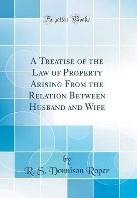 Download A Treatise of the Law of Property Arising from the Relation Between Husband and Wife (Classic Reprint) - R.S. Donnison Roper | PDF