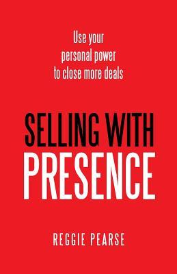 Read online Selling with Presence: Use Your Personal Power to Close More Deals - Reggie Pearse | PDF