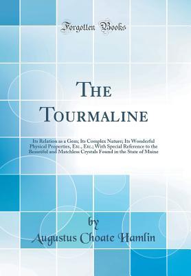 Read online The Tourmaline: Its Relation as a Gem; Its Complex Nature; Its Wonderful Physical Properties, Etc., Etc.; With Special Reference to the Beautiful and Matchless Crystals Found in the State of Maine (Classic Reprint) - Augustus C. Hamlin | PDF