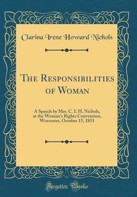 Read The Responsibilities of Woman: A Speech by Mrs. C. I. H. Nichols, at the Woman's Rights Convention, Worcester, October 15, 1851 (Classic Reprint) - Clarina I.H. Nichols | PDF