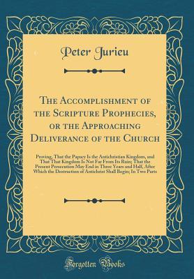 Read The Accomplishment of the Scripture Prophecies, or the Approaching Deliverance of the Church: Proving, That the Papacy Is the Antichristian Kingdom, and That That Kingdom Is Not Far from Its Ruin; That the Present Persecution May End in Three Years and Ha - Peter Jurieu file in PDF