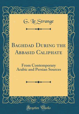 Read online Baghdad During the Abbasid Caliphate: From Contemporary Arabic and Persian Sources (Classic Reprint) - Guy Le Strange | PDF
