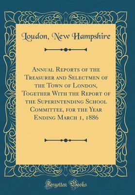 Download Annual Reports of the Treasurer and Selectmen of the Town of London, Together with the Report of the Superintending School Committee, for the Year Ending March 1, 1886 (Classic Reprint) - Loudon New Hampshire file in ePub
