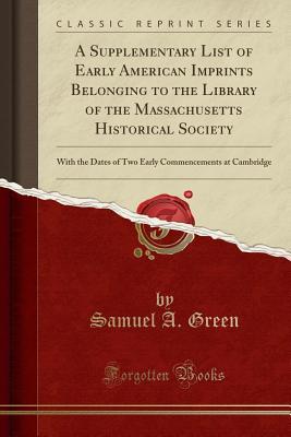 Read A Supplementary List of Early American Imprints Belonging to the Library of the Massachusetts Historical Society: With the Dates of Two Early Commencements at Cambridge (Classic Reprint) - Samuel A. Green file in ePub
