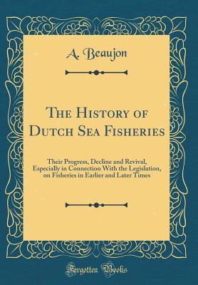 Download The History of Dutch Sea Fisheries: Their Progress, Decline and Revival, Especially in Connection with the Legislation, on Fisheries in Earlier and Later Times (Classic Reprint) - A. Beaujon | ePub