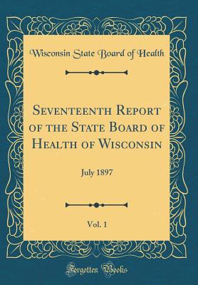 Read online Seventeenth Report of the State Board of Health of Wisconsin, Vol. 1: July 1897 (Classic Reprint) - Wisconsin State Board of Health | ePub