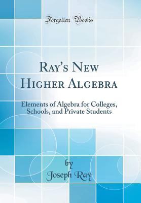 Read Ray's New Higher Algebra: Elements of Algebra for Colleges, Schools, and Private Students (Classic Reprint) - Joseph Ray | ePub