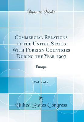 Read Commercial Relations of the United States with Foreign Countries During the Year 1907, Vol. 2 of 2: Europe (Classic Reprint) - U.S. Congress file in PDF