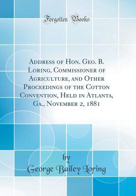 Read Address of Hon. Geo. B. Loring, Commissioner of Agriculture, and Other Proceedings of the Cotton Convention, Held in Atlanta, Ga., November 2, 1881 (Classic Reprint) - George Bailey Loring | PDF