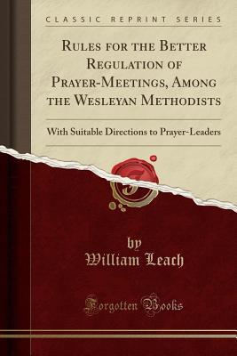 Download Rules for the Better Regulation of Prayer-Meetings, Among the Wesleyan Methodists: With Suitable Directions to Prayer-Leaders (Classic Reprint) - William Leach file in PDF