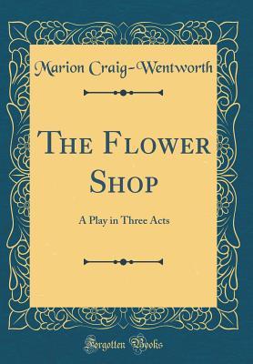 Read The Flower Shop: A Play in Three Acts (Classic Reprint) - Marion Craig-Wentworth file in PDF