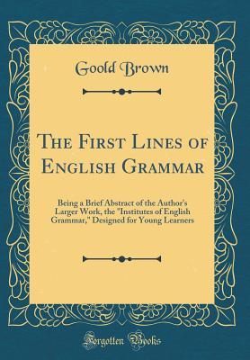 Download The First Lines of English Grammar: Being a Brief Abstract of the Author's Larger Work, the Institutes of English Grammar, Designed for Young Learners (Classic Reprint) - Goold Brown file in PDF