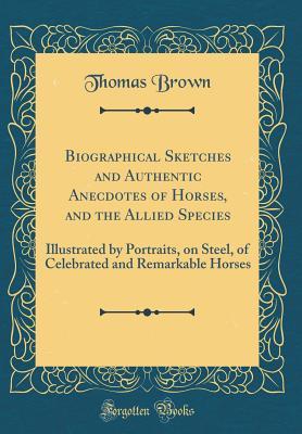 Download Biographical Sketches and Authentic Anecdotes of Horses, and the Allied Species: Illustrated by Portraits, on Steel, of Celebrated and Remarkable Horses (Classic Reprint) - Thomas Brown | PDF