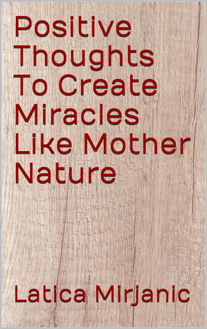 Read Positive Thoughts To Create Miracles Like Mother Nature - Latica Mirjanic | ePub