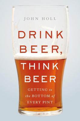 Read online Drink Beer, Think Beer: Getting to the Bottom of Every Pint - John Holl | ePub