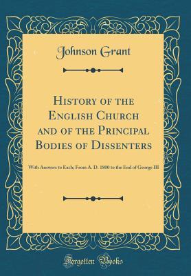Download History of the English Church and of the Principal Bodies of Dissenters: With Answers to Each; From A. D. 1800 to the End of George III (Classic Reprint) - Johnson Grant | PDF