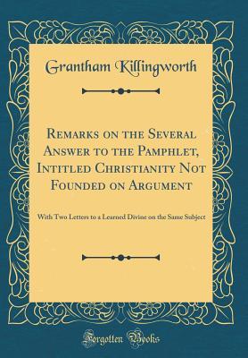 Read online Remarks on the Several Answer to the Pamphlet, Intitled Christianity Not Founded on Argument: With Two Letters to a Learned Divine on the Same Subject (Classic Reprint) - Grantham Killingworth | PDF