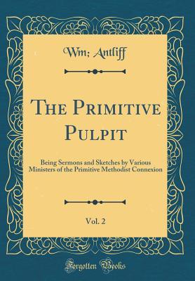 Read The Primitive Pulpit, Vol. 2: Being Sermons and Sketches by Various Ministers of the Primitive Methodist Connexion (Classic Reprint) - Wm Antliff file in ePub