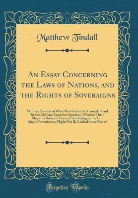 Download An Essay Concerning the Laws of Nations, and the Rights of Soveraigns: With an Account of What Was Said at the Council-Board by the Civilians Upon the Question, Whether Their Majesties Subjects Taken at Sea Acting by the Late King's Commission, Might Not - Matthew Tindall | ePub