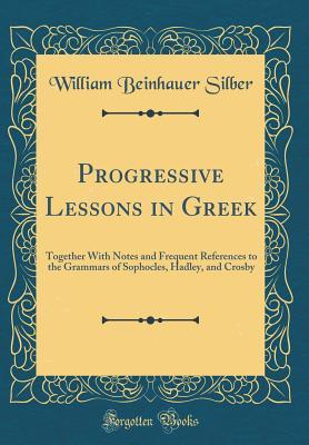 Read online Progressive Lessons in Greek: Together with Notes and Frequent References to the Grammars of Sophocles, Hadley, and Crosby (Classic Reprint) - William Beinhauer Silber file in ePub