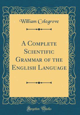 Read online A Complete Scientific Grammar of the English Language (Classic Reprint) - William Colegrove file in ePub