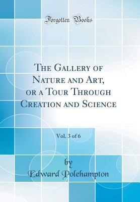 Download The Gallery of Nature and Art, or a Tour Through Creation and Science, Vol. 3 of 6 (Classic Reprint) - Edward Polehampton | PDF