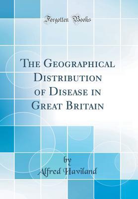 Download The Geographical Distribution of Disease in Great Britain (Classic Reprint) - Alfred Haviland | PDF