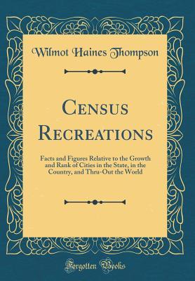 Read online Census Recreations: Facts and Figures Relative to the Growth and Rank of Cities in the State, in the Country, and Thru-Out the World (Classic Reprint) - Wilmot Haines Thompson file in PDF