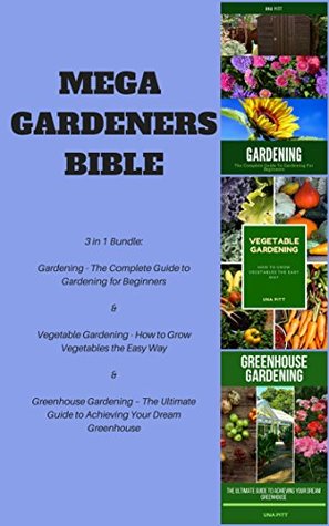 Read online Mega Gardeners Bible: Gardening – The Complete Guide to Gardening for Beginners, Vegetable Gardening – How to Grow Vegetables the Easy Way, Greenhouse Gardening – The Ultimate Guide to Achieving You - Una Pitt file in ePub