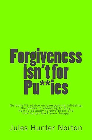 Download Forgiveness isn’t for Pussies: No bulls**t advice on the power in choosing to stay, how to forgive and get back your happy. - Jules Hunter Norton | PDF