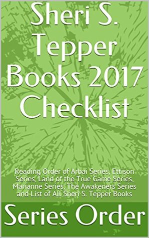 Read online Sheri S. Tepper Books 2017 Checklist: Reading Order of Arbai Series, Ettison Series, Land of the True Game Series, Marianne Series, The Awakeners Series and List of All Sheri S. Tepper Books - Series Order file in PDF
