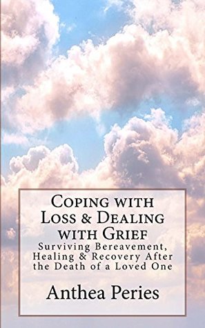 Read Coping with Loss & Dealing with Grief: Surviving Bereavement, Healing & Recovery After the Death of a Loved One (Coping with Loss, Death and Bereavement) - Anthea Peries | PDF