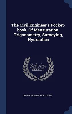 Read online The Civil Engineer's Pocket-Book, of Mensuration, Trigonometry, Surveying, Hydraulics - John Cresson Trautwine file in ePub