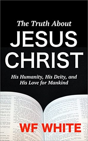 Read online The Truth About Jesus Christ: His Humanity, His Deity, and His Love for Mankind - WF WHITE | ePub