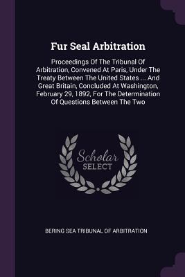 Read online Fur Seal Arbitration: Proceedings of the Tribunal of Arbitration, Convened at Paris, Under the Treaty Between the United States  and Great Britain, Concluded at Washington, February 29, 1892, for the Determination of Questions Between the Two - Bering Sea Tribunal of Arbitration | PDF