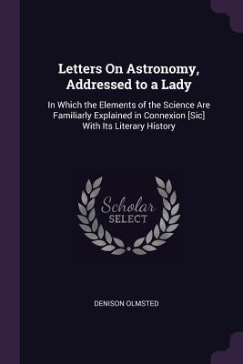 Read Letters on Astronomy, Addressed to a Lady: In Which the Elements of the Science Are Familiarly Explained in Connexion [sic] with Its Literary History - Denison Olmsted | PDF