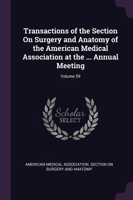 Download Transactions of the Section on Surgery and Anatomy of the American Medical Association at the  Annual Meeting; Volume 59 - American Medical Association Section on | ePub