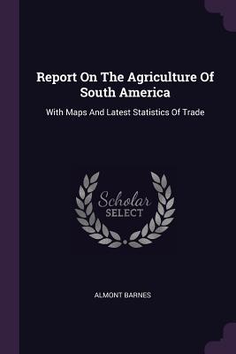 Read online Report on the Agriculture of South America: With Maps and Latest Statistics of Trade - Almont Barnes | ePub