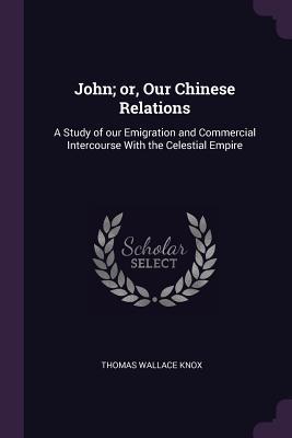 Download John; Or, Our Chinese Relations: A Study of Our Emigration and Commercial Intercourse with the Celestial Empire - Thomas Wallace Knox file in PDF