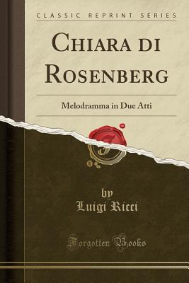 Read Chiara Di Rosenberg: Melodramma in Due Atti (Classic Reprint) - Luigi Ricci | PDF