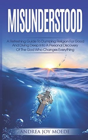 Read Misunderstood: A Refreshing Guide To Dumping Religion For Good And Diving Deep Into A Personal Discovery Of The God Who Changes Everything - Andrea Joy Moede | ePub