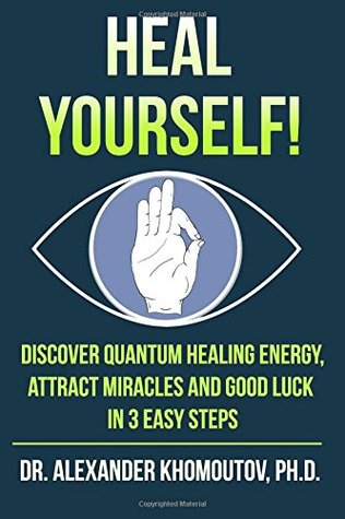 Read online Heal Yourself!: Discover Quantum Healing Energy, Attract Miracles and Good Luck in 3 Easy Steps - Dr. Alexander Khomoutov Ph.D. file in PDF