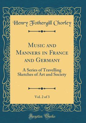 Read Music and Manners in France and Germany, Vol. 2 of 3: A Series of Travelling Sketches of Art and Society (Classic Reprint) - Henry Fothergill Chorley file in PDF