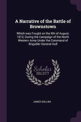 Read online A Narrative of the Battle of Brownstown: Which Was Fought on the 9th of August, 1812, During the Campaign of the North Western Army Under the Command of Brigadier General Hull - James Dalliba file in ePub