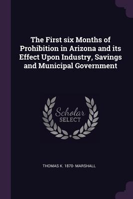 Read online The First Six Months of Prohibition in Arizona and Its Effect Upon Industry, Savings and Municipal Government - Thomas K 1870- Marshall file in PDF