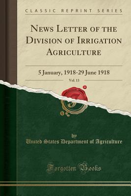 Download News Letter of the Division of Irrigation Agriculture, Vol. 13: 5 January, 1918-29 June 1918 (Classic Reprint) - U.S. Department of Agriculture | ePub